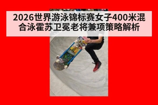 2026世界游泳锦标赛女子400米混合泳霍苏卫冕老将兼项策略解析 | jiuyouhui