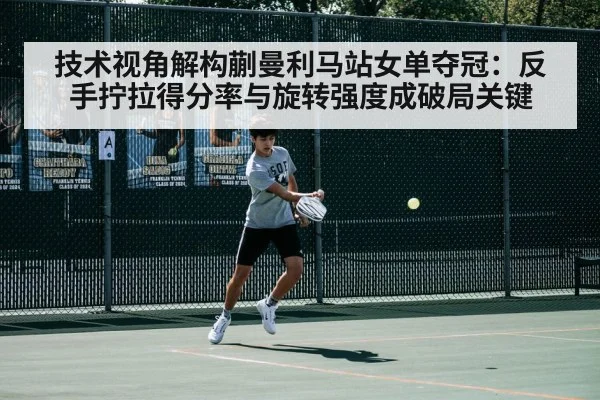技术视角解构蒯曼利马站女单夺冠:反手拧拉得分率与旋转强度成破局关键