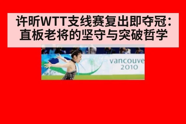 许昕WTT支线赛复出即夺冠:直板老将的坚守与突破哲学