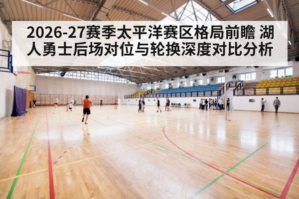2026-27赛季太平洋赛区格局前瞻 湖人勇士后场对位与轮换深度对比分析