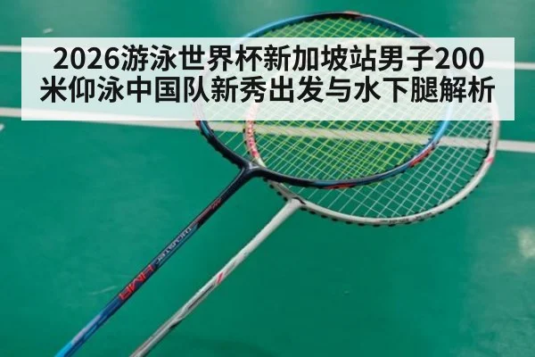 2026游泳世界杯新加坡站男子200米仰泳中国队新秀出发与水下腿解析