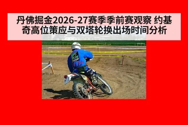丹佛掘金2026-27赛季季前赛观察 约基奇高位策应与双塔轮换出场时间分析