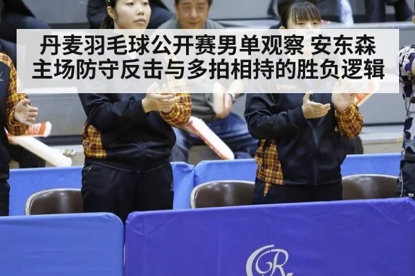 丹麦羽毛球公开赛男单观察 安东森主场防守反击与多拍相持的胜负逻辑