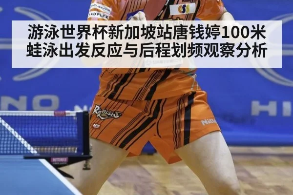 游泳世界杯新加坡站唐钱婷100米蛙泳出发反应与后程划频观察分析